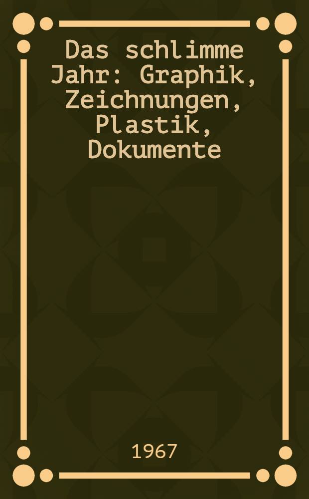 Das schlimme Jahr : Graphik, Zeichnungen, Plastik, Dokumente