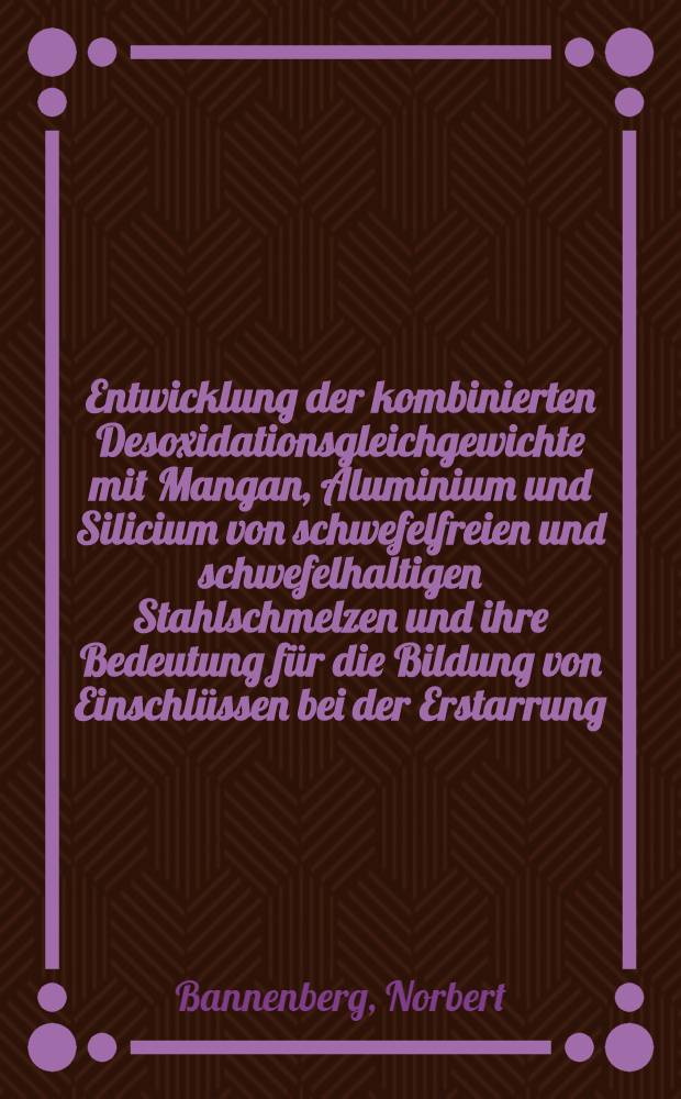 Entwicklung der kombinierten Desoxidationsgleichgewichte mit Mangan, Aluminium und Silicium von schwefelfreien und schwefelhaltigen Stahlschmelzen und ihre Bedeutung für die Bildung von Einschlüssen bei der Erstarrung : Diss