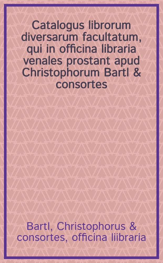Catalogus librorum diversarum facultatum, qui in officina libraria venales prostant apud Christophorum Bartl & consortes