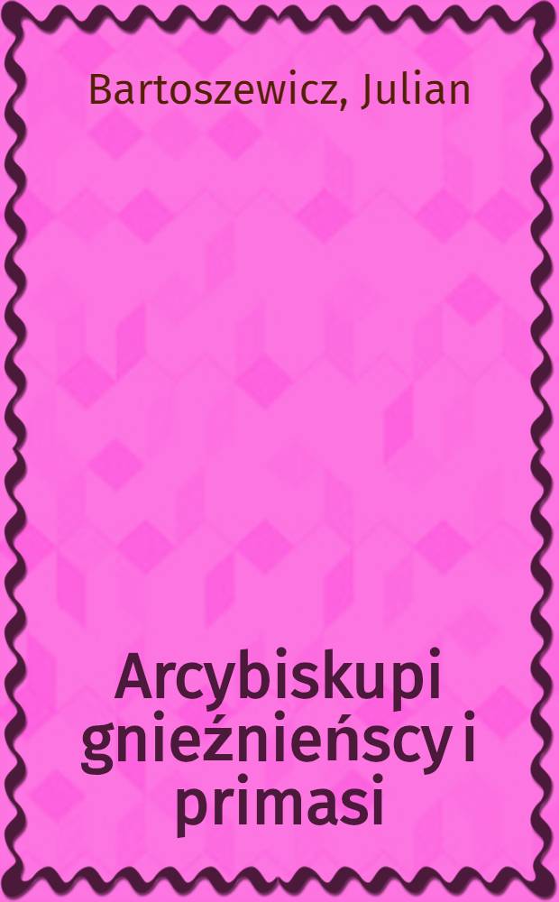 Arcybiskupi gnieźnieńscy i primasi : Wizerunki z Galeryi łowickièj, objaśnione tekstem historycznym