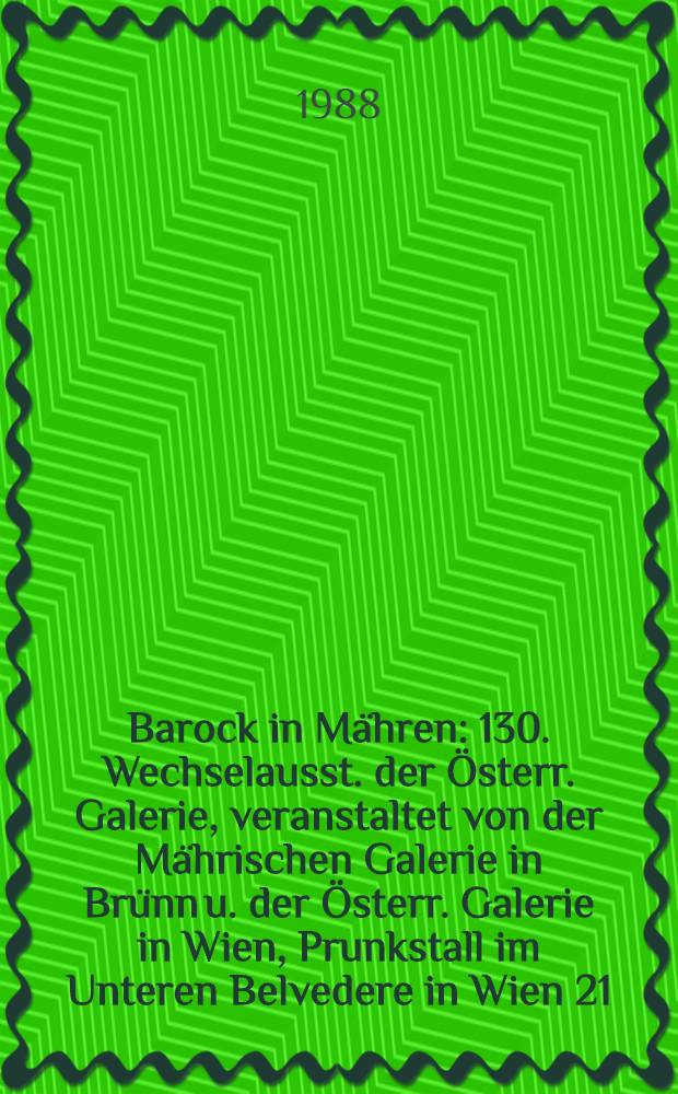 Barock in M&auml;hren : 130. Wechselausst. der &Ouml;sterr. Galerie, veranstaltet von der M&auml;hrischen Galerie in Br&uuml;nn u. der &Ouml;sterr. Galerie in Wien, Prunkstall im Unteren Belvedere in Wien 21. Okt. bis 27. Nov. 1988 : Katalog