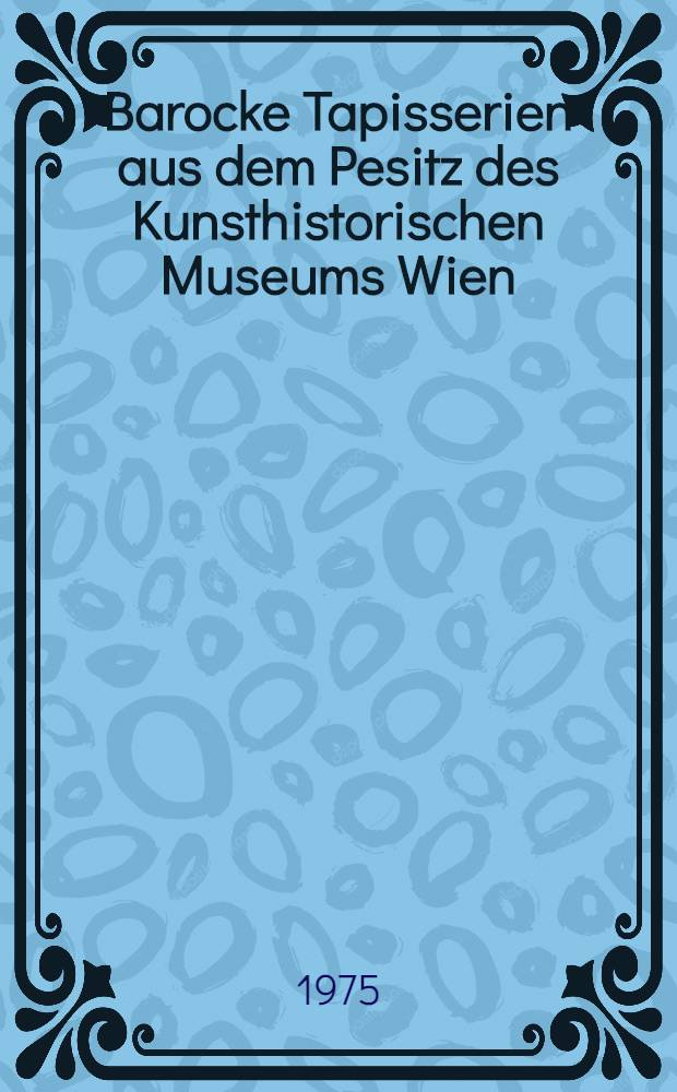 Barocke Tapisserien aus dem Pesitz des Kunsthistorischen Museums Wien : Ausst. in Schloss Halbturn, 14. Mai bis 26. Okt. 1975, veranst. vom Amt der Burgenländischen Landegregierung. Kulturabt. : Katalog