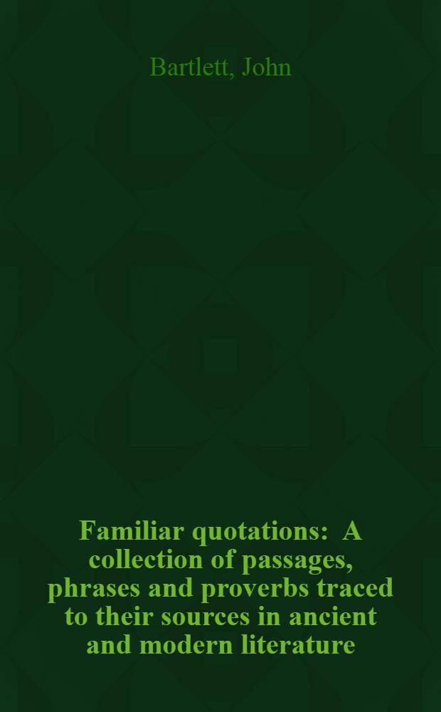 Familiar quotations : A collection of passages, phrases and proverbs traced to their sources in ancient and modern literature