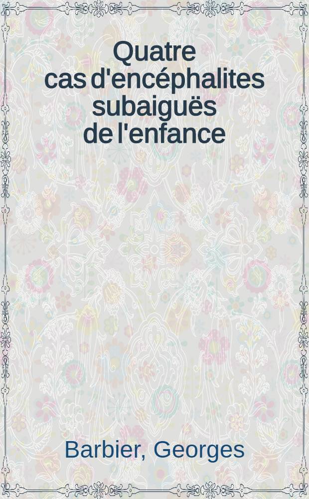 Quatre cas d'encéphalites subaiguës de l'enfance : Type Van Bogaert : Thèse pour le doctorat en méd. (diplôme d'État)