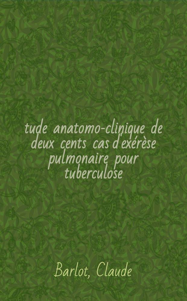 &Eacute;tude anatomo-clinique de deux cents cas d'ex&eacute;r&egrave;se pulmonaire pour tuberculose : Th&egrave;se pour le doctorat en m&eacute;d