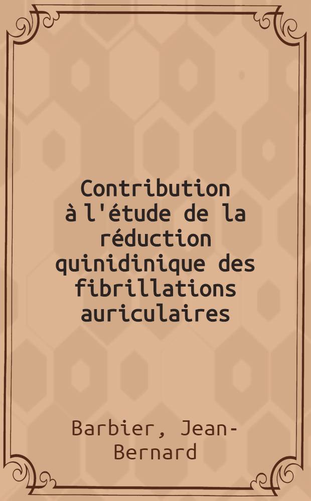 Contribution à l'étude de la réduction quinidinique des fibrillations auriculaires : À propos de 65 observations comportant des dosages de la quinidinémie : Thèse, présentée ... pour obtenir le grade de docteur en méd