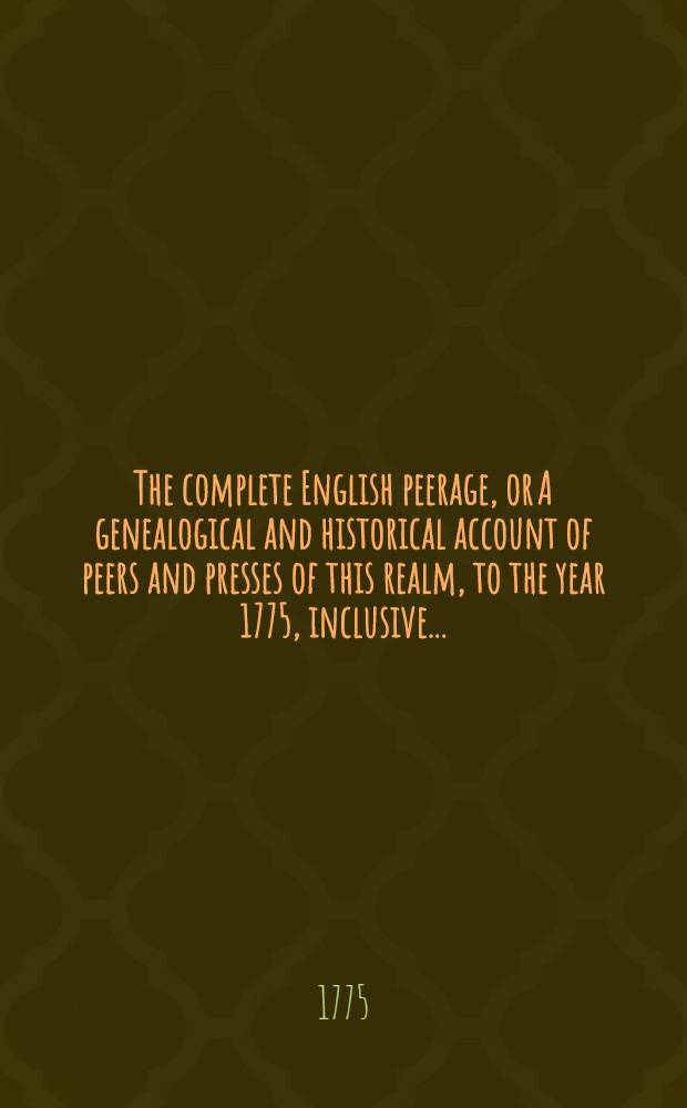 The complete English peerage, or A genealogical and historical account of peers and presses of this realm, to the year 1775, inclusive ... : In two volumes