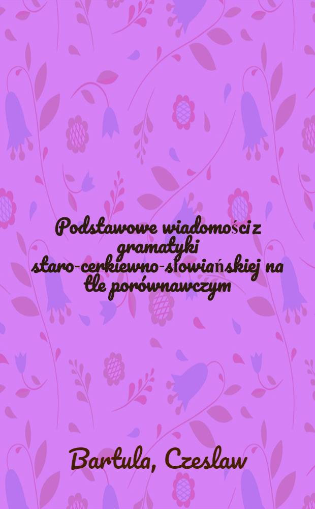 Podstawowe wiadomości z gramatyki staro-cerkiewno-słowiańskiej na tle por&oacute;wnawczym