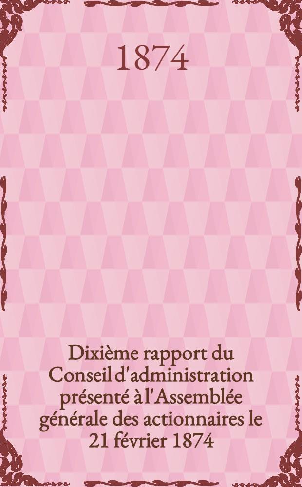 Dixième rapport du Conseil d'administration présenté à l'Assemblée générale des actionnaires le 21 février 1874 : Exercice 1873