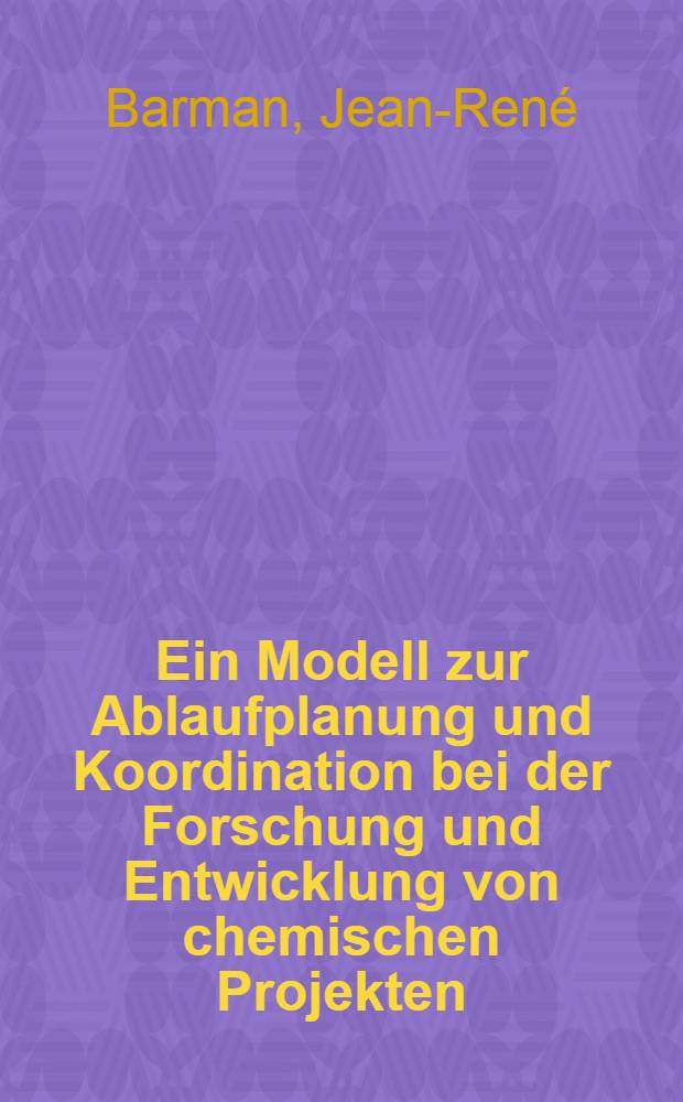 Ein Modell zur Ablaufplanung und Koordination bei der Forschung und Entwicklung von chemischen Projekten : Abhandl. ... der Eidgenössischen techn. Hochschule Zürich