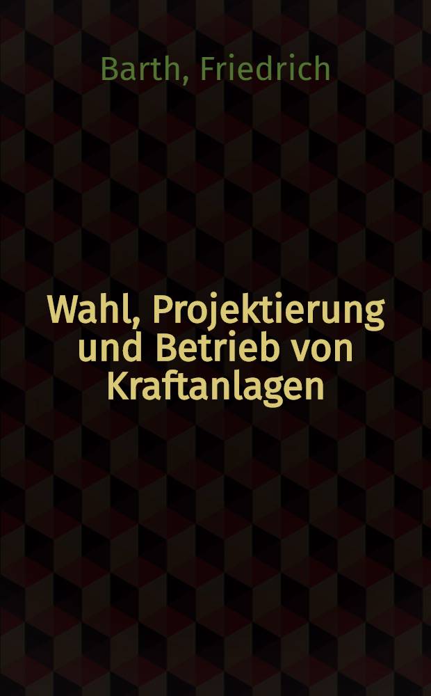 Wahl, Projektierung und Betrieb von Kraftanlagen : Ein Hilfsbuch f&uuml;r Ingenieure, Betriebsleiter, Fabrikbesitzer