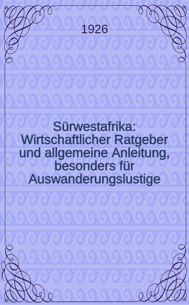 Sürwestafrika : Wirtschaftlicher Ratgeber und allgemeine Anleitung, besonders für Auswanderungslustige