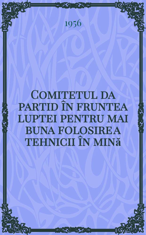 Comitetul da partid în fruntea luptei pentru mai buna folosire a tehnicii în mină : (Din experienţa organizaţiei de partid de la mina Lupeni)