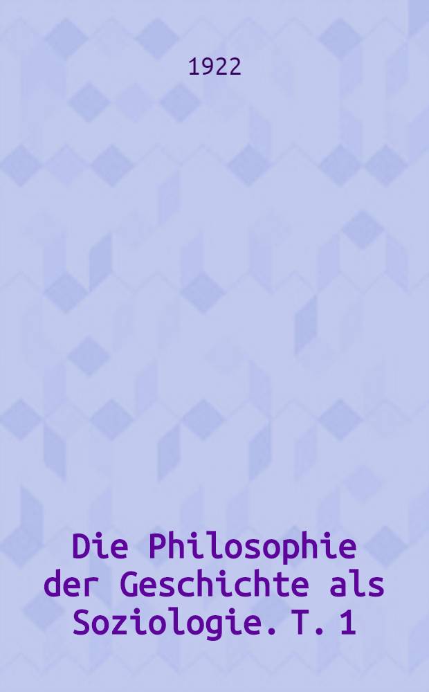 Die Philosophie der Geschichte als Soziologie. T. 1 : Grundlegung und kritische Übersicht