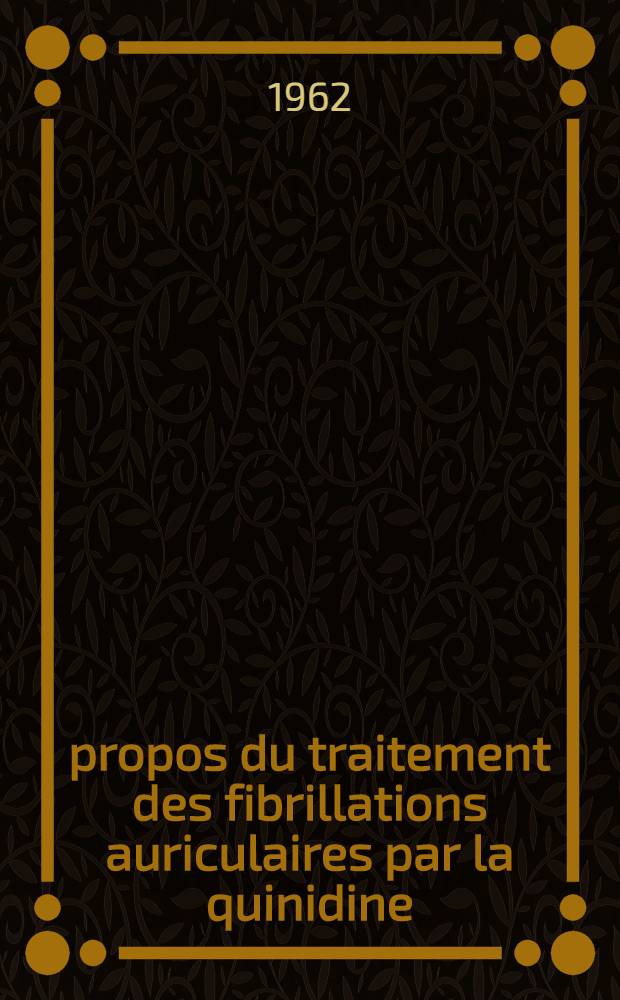 &Agrave; propos du traitement des fibrillations auriculaires par la quinidine : Dangers : Essais de pr&eacute;vention : (Sur le s&eacute;rie personnelle de 32 traitements antifibrillatoires) : Th&egrave;se ..