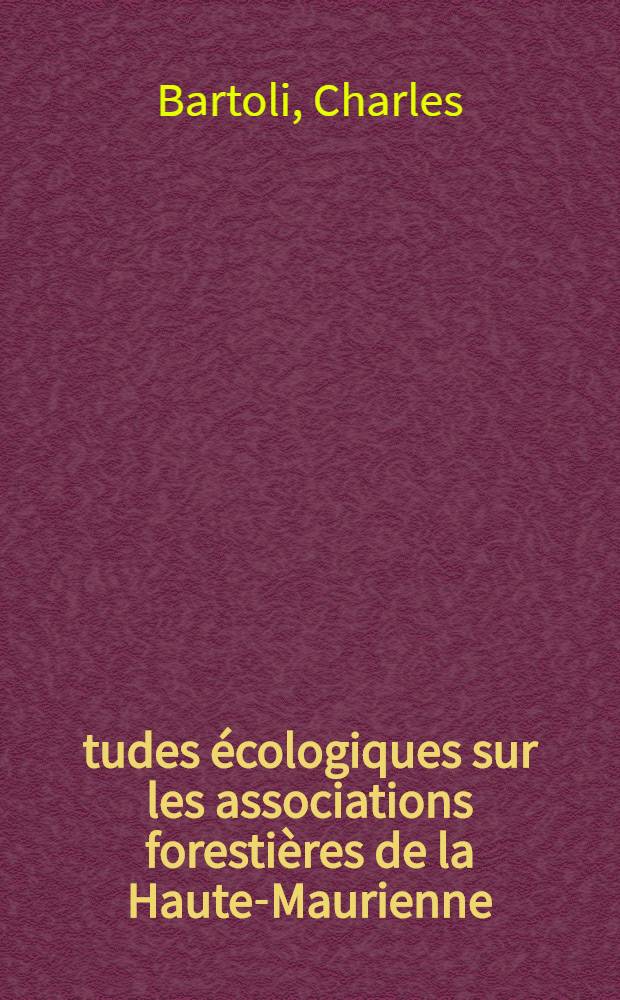 Études écologiques sur les associations forestières de la Haute-Maurienne: 1-re thèse; Aménagement, sylviculture et étude des stations: 2-e thèse: Thèses ... / par Charles Bartoli ..