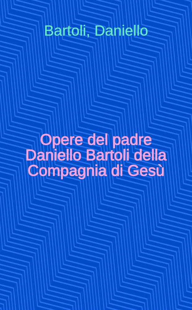 Opere del padre Daniello Bartoli della Compagnia di Gesù : Distribuite in tre tomi ..