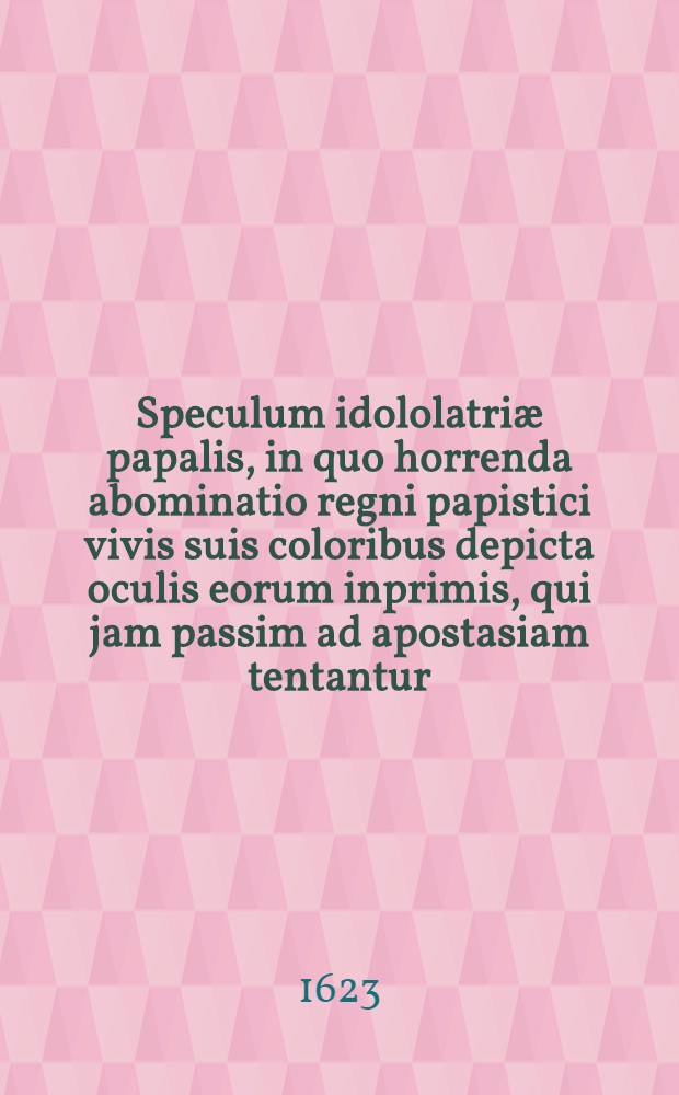 ... Speculum idololatri&aelig; papalis, in quo horrenda abominatio regni papistici vivis suis coloribus depicta oculis eorum inprimis, qui jam passim ad apostasiam tentantur, subjicitur disputationis ordinari&aelig; loco ... public&egrave; proposita autore & pr&aelig;side Friderico Balduino, theol. d. professore ..., respondente m. Laurentio Andre&aelig; Halensi ... ad diem 14. Martii 1623