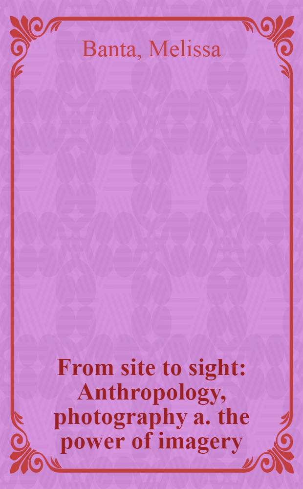 From site to sight : Anthropology, photography a. the power of imagery : A Phot. exhib. from the coll. of the Peabody museum of archaeology a. ethnology a. the Dep. of anthropology, Harvard univ. : A catalogue