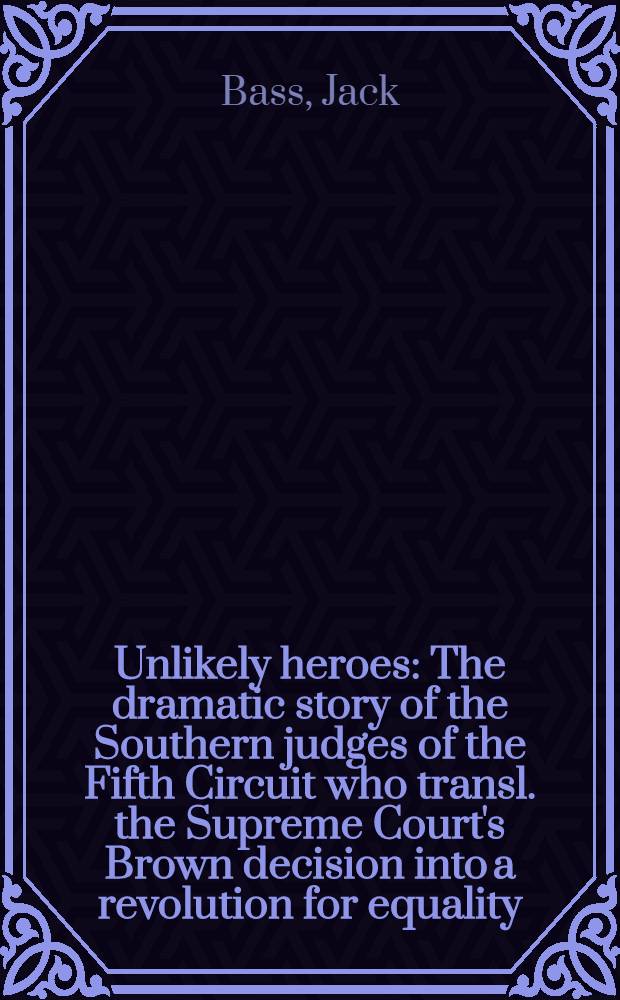 Unlikely heroes : The dramatic story of the Southern judges of the Fifth Circuit who transl. the Supreme Court's Brown decision into a revolution for equality