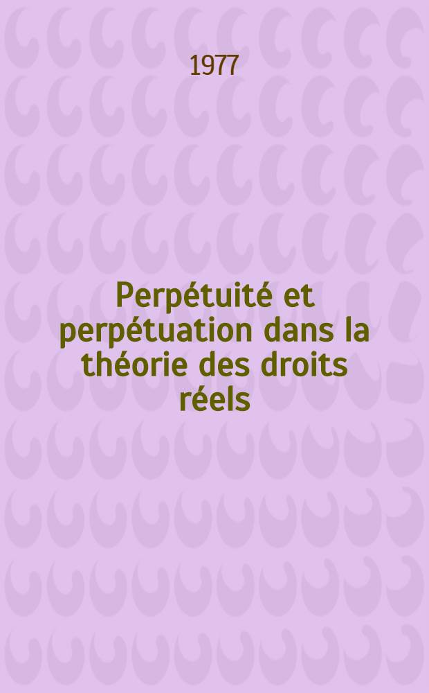 Perp&eacute;tuit&eacute; et perp&eacute;tuation dans la th&eacute;orie des droits r&eacute;els : Contribution &agrave; l'&eacute;tude de la notion de perp&eacute;tuit&eacute; dans les relations jur. : Th&egrave;se
