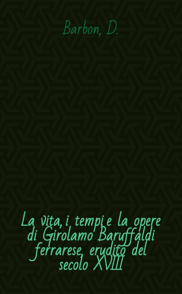 La vita, i tempi e la opere di Girolamo Baruffaldi ferrarese, erudito del secolo XVIII