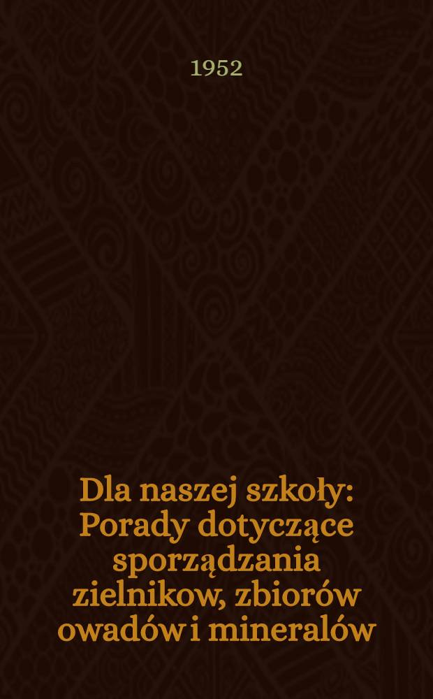 Dla naszej szkoły : Porady dotyczące sporządzania zielnikow, zbiorów owadów i mineralów