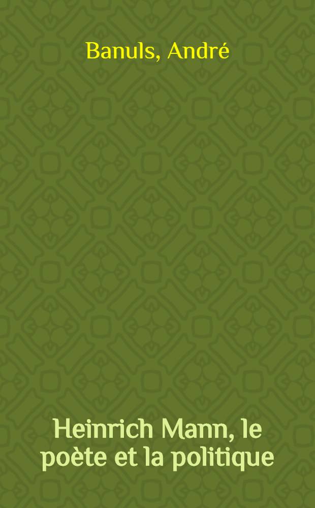 Heinrich Mann, le poète et la politique : Thèse ... présentée à la Faculté des lettres et sciences humaines de l'Univ. de Paris