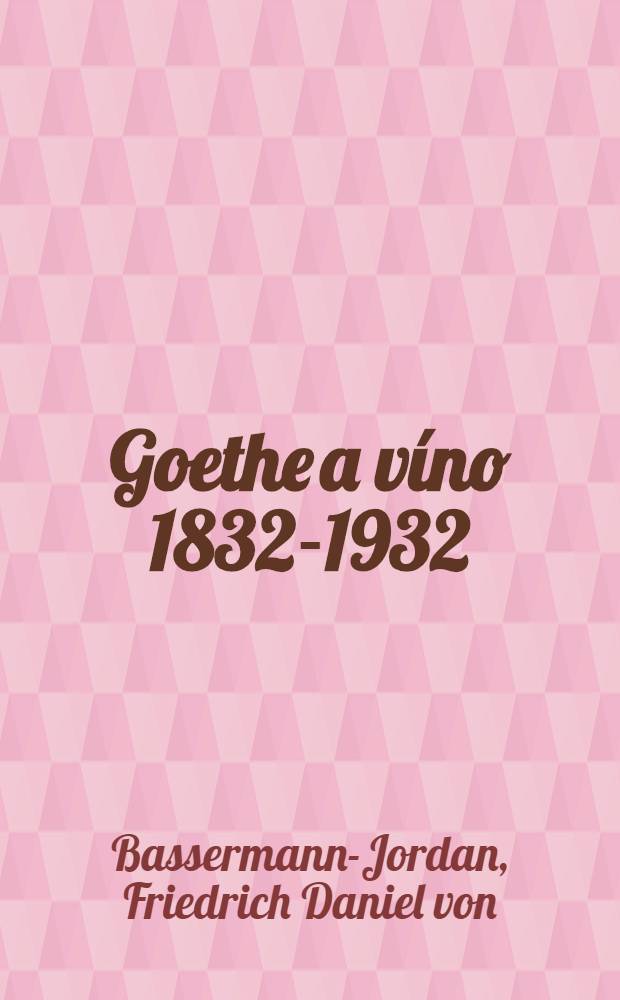 Goethe a v&iacute;no 1832-1932
