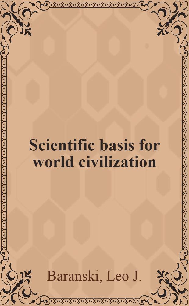 Scientific basis for world civilization : Unitary field theory : The origins, evolution, current operation and future destiny of the universe, life, mind, and the social group