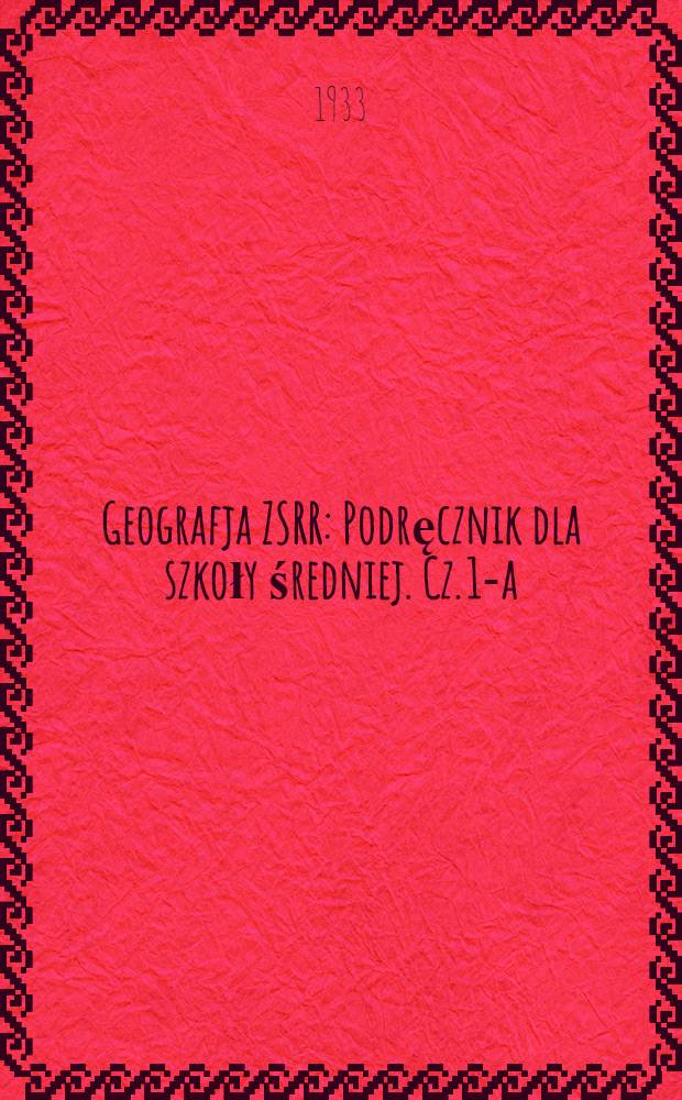 ... Geografja ZSRR : Podręcznik dla szkoły średniej. Cz. 1-a : VI-VII rok nauczania