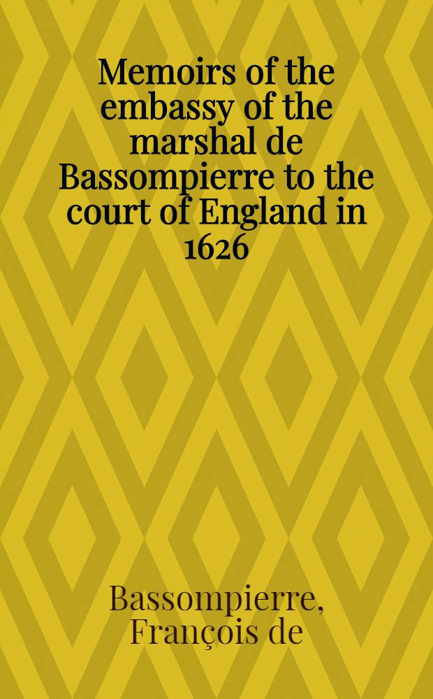 Memoirs of the embassy of the marshal de Bassompierre to the court of England in 1626 : With notes