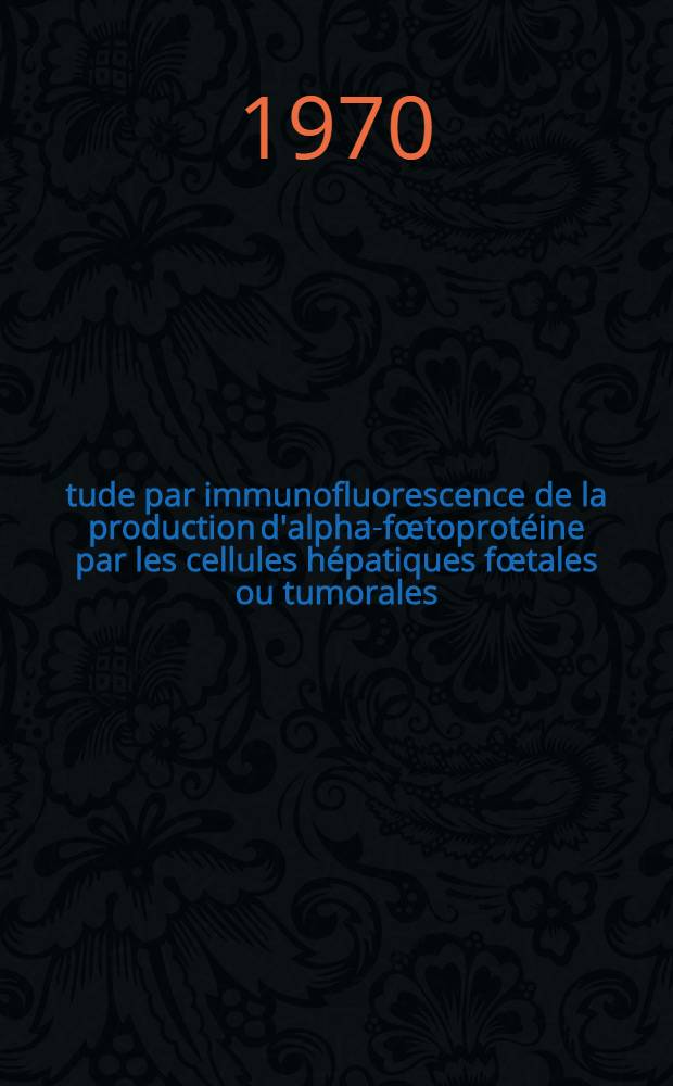 &Eacute;tude par immunofluorescence de la production d'alpha-f&oelig;toprot&eacute;ine par les cellules h&eacute;patiques f&oelig;tales ou tumorales : Th&egrave;se