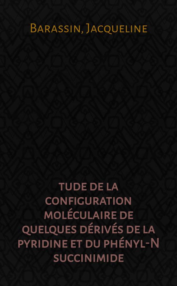 Étude de la configuration moléculaire de quelques dérivés de la pyridine et du phényl-N succinimide: 1-re thèse; Propositions données par la Faculté: 2-e thèse: Thèses présentées à la Faculté des sciences de l'Univ. de Paris / par Jacqueline Barassin