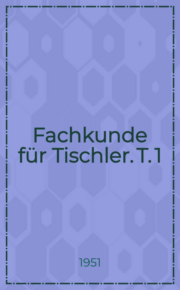 Fachkunde für Tischler. T. 1 : Das Bearbeiten des Holzes
