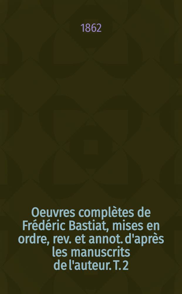Oeuvres complètes de Frédéric Bastiat, mises en ordre, rev. et annot. d'après les manuscrits de l'auteur. T. 2 : Le libre-échange