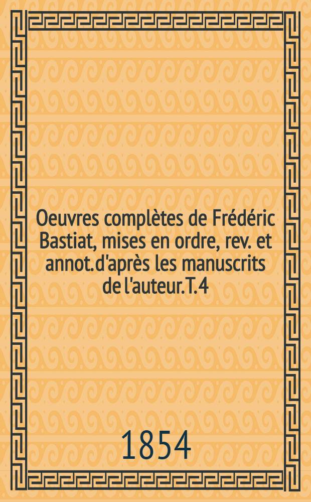 Oeuvres complètes de Frédéric Bastiat, mises en ordre, rev. et annot. d'après les manuscrits de l'auteur. T. 4 : Sophismes économiques