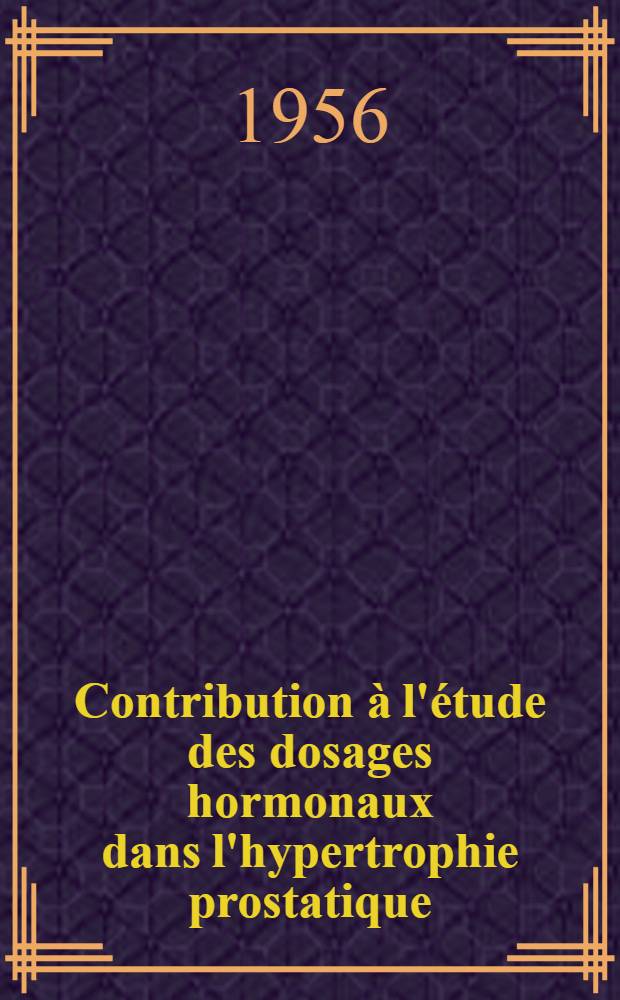 Contribution &agrave; l'&eacute;tude des dosages hormonaux dans l'hypertrophie prostatique : Th&egrave;se pour le doctorat en m&eacute;d. (dipl&ocirc;me d'&Eacute;tat)