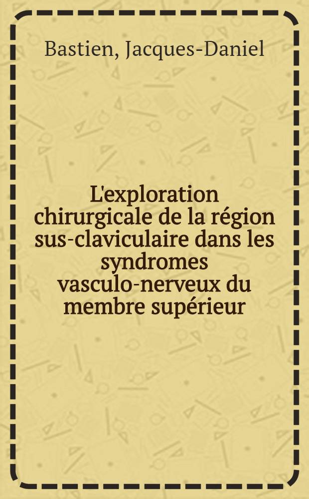 L'exploration chirurgicale de la région sus-claviculaire dans les syndromes vasculo-nerveux du membre supérieur : Thèse pour le doctorat en méd. (diplôme d'État)