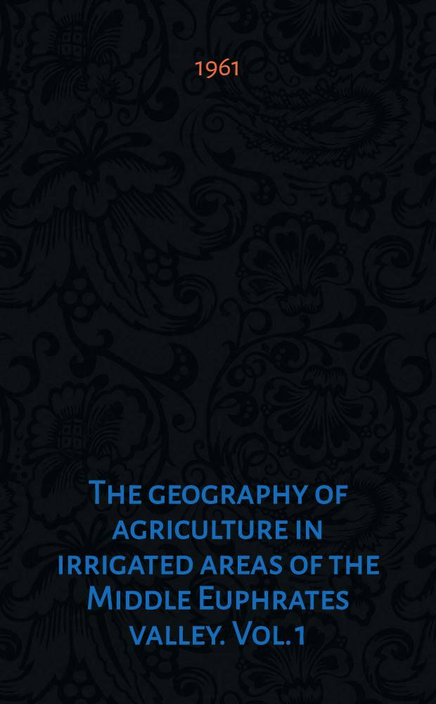 The geography of agriculture in irrigated areas of the Middle Euphrates valley. Vol. 1
