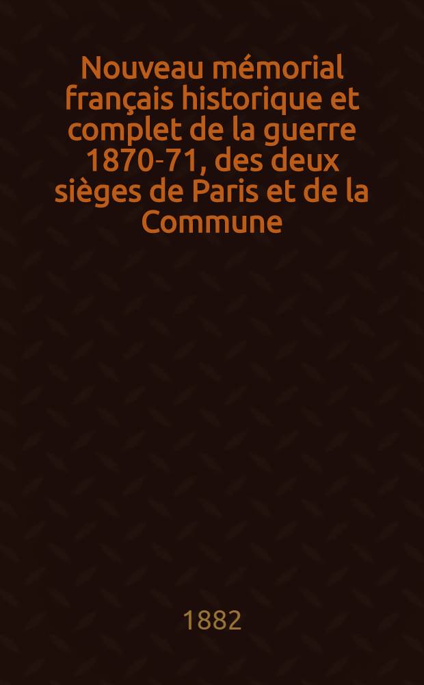Nouveau mémorial français historique et complet de la guerre 1870-71, des deux sièges de Paris et de la Commune