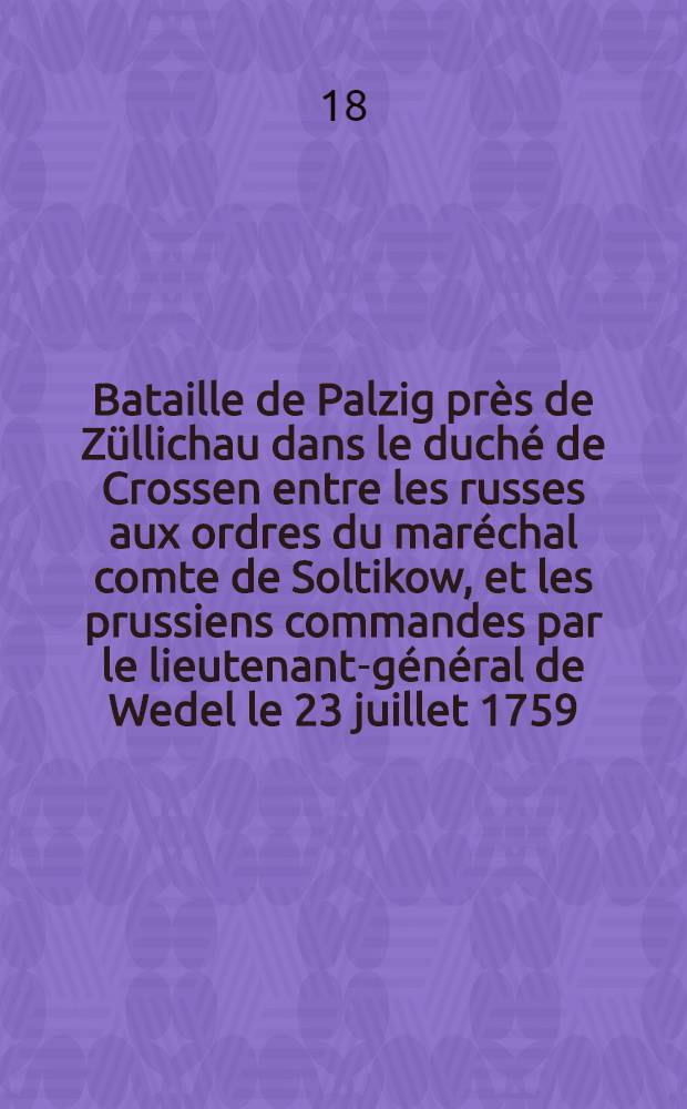 Bataille de Palzig près de Züllichau dans le duché de Crossen entre les russes aux ordres du maréchal comte de Soltikow, et les prussiens commandes par le lieutenant-général de Wedel le 23 juillet 1759