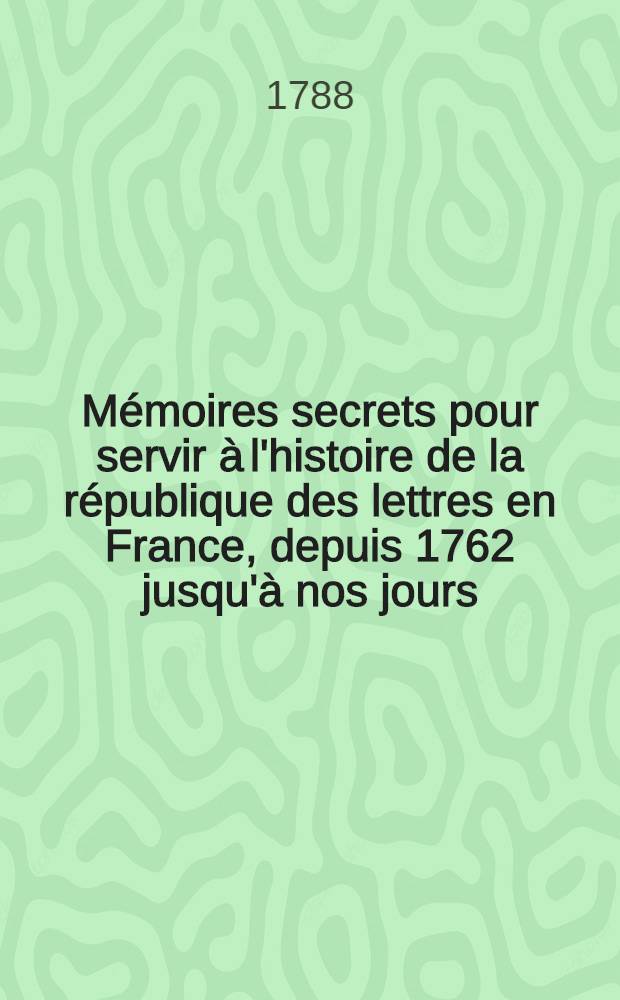 Mémoires secrets pour servir à l'histoire de la république des lettres en France, depuis 1762 jusqu'à nos jours; ou Journal d'un observateur ... T. 15-19, 21-26, 28-36
