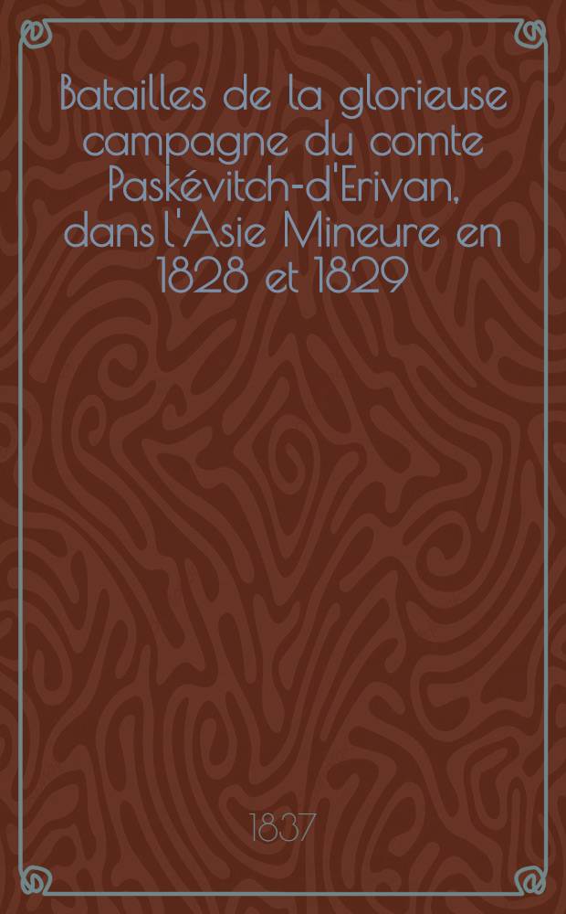 Batailles de la glorieuse campagne du comte Paskévitch-d'Erivan, dans l'Asie Mineure en 1828 et 1829