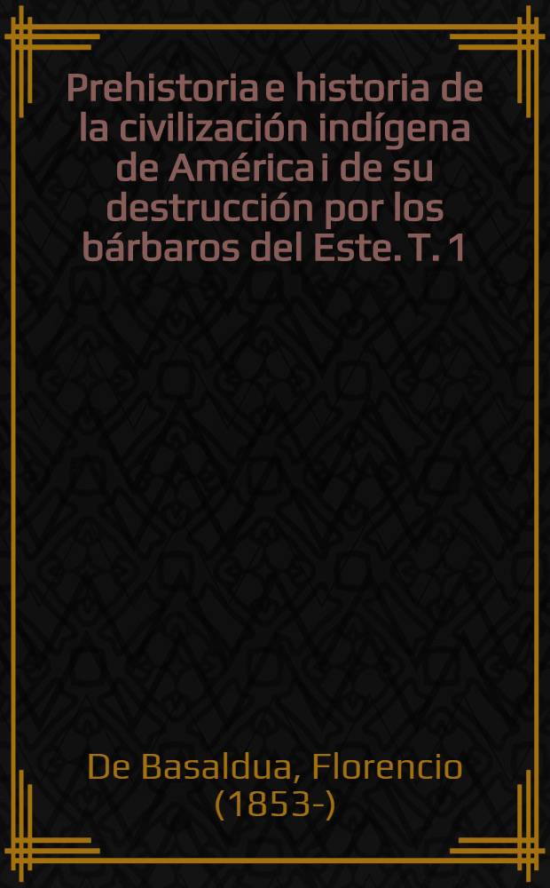 Prehistoria e historia de la civilización indígena de América i de su destrucción por los bárbaros del Este. T. 1