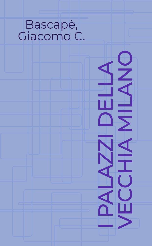 I Palazzi della vecchia Milano : Ambienti, scene, scorci di vita cittadina