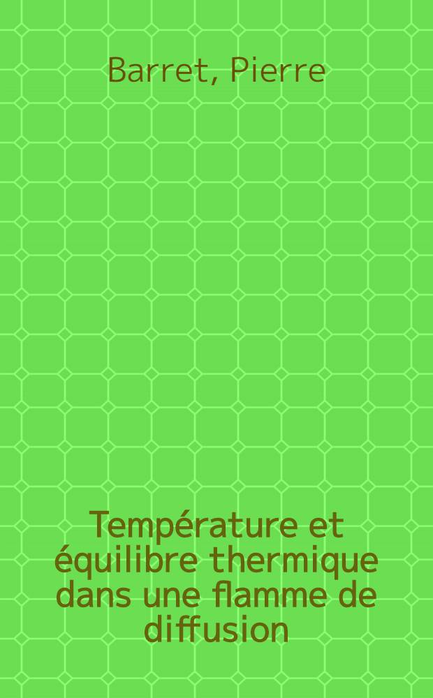 Temp&eacute;rature et &eacute;quilibre thermique dans une flamme de diffusion: 1-re th&egrave;se; Propositions donn&eacute;es par la Facult&eacute;: Etude du m&eacute;canisme de la pulv&eacute;risation des solutions &eacute;lectrolytiques par l'&eacute;tincelle anodique: 2-e th&egrave;se: Th&egrave;ses pr&eacute;sent&eacute;es &agrave; ... l'Univ. de Paris / par Pierre Barret