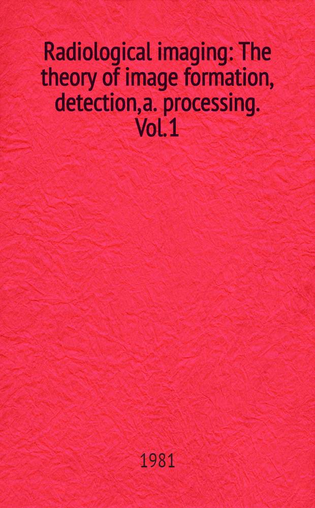 Radiological imaging : The theory of image formation, detection, a. processing. Vol. 1