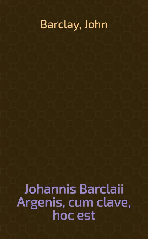 Johannis Barclaii Argenis, cum clave, hoc est: Nominum propriorum elucidatione & indice accuratissimo