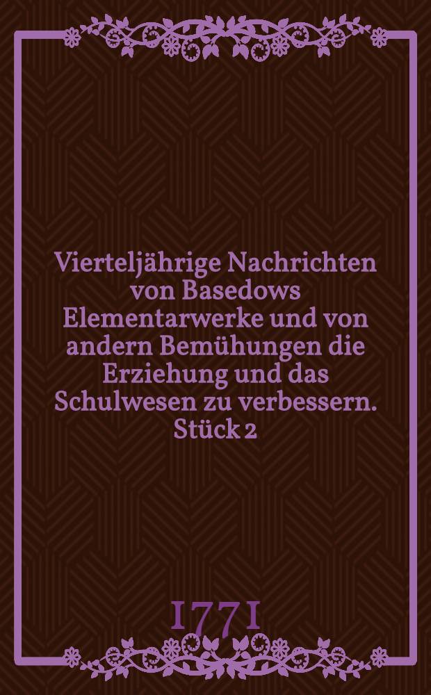 Viertelj&auml;hrige Nachrichten von Basedows Elementarwerke und von andern Bem&uuml;hungen die Erziehung und das Schulwesen zu verbessern. St&uuml;ck 2/3 : Worinnen man auch eine documntirte Beschreibung der Schl&ouml;zerischen Thaten wider das Elementarwerk findet